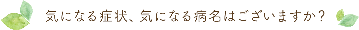 気になる症状、気になる病名はございますか?