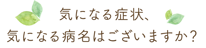 気になる症状、気になる病名はございますか?